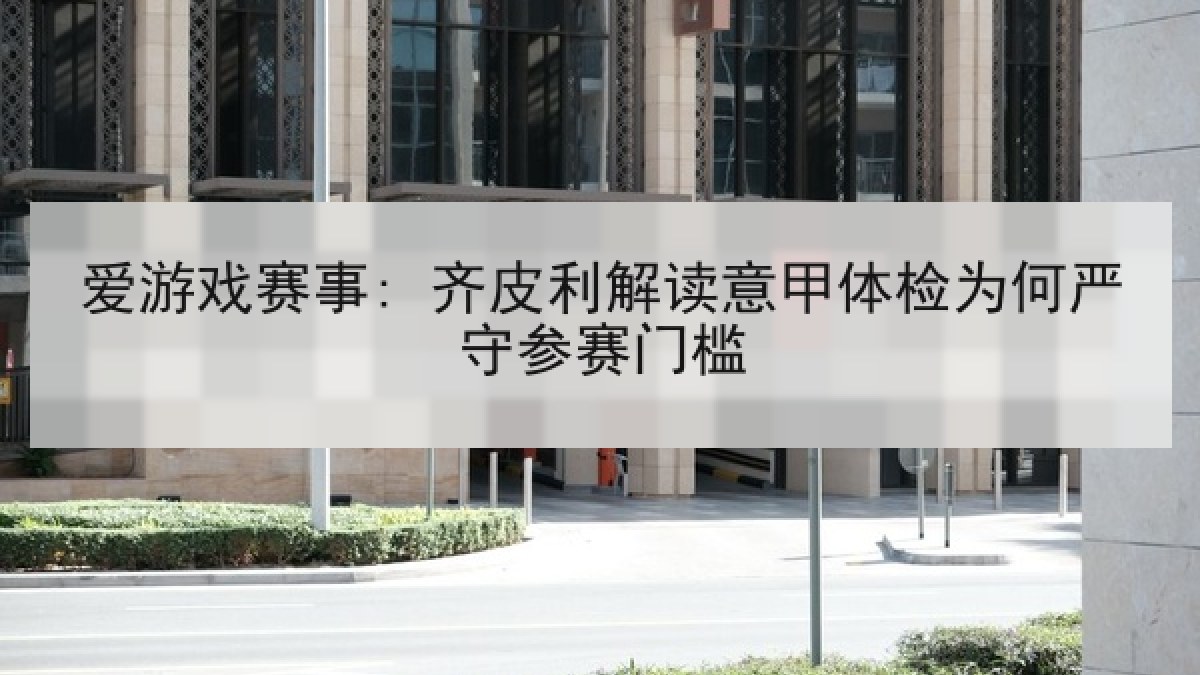 爱游戏赛事: 齐皮利解读意甲体检为何严守参赛门槛 爱游戏赛事: 齐皮利解读意甲体检为何严守参赛门槛