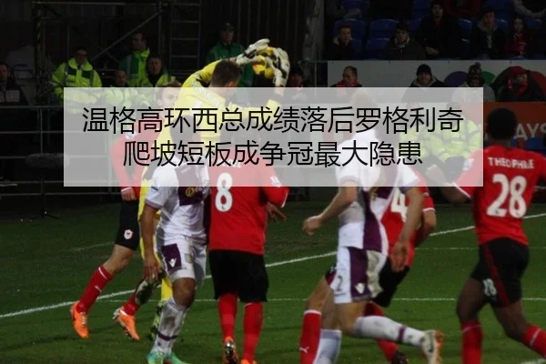 温格高环西总成绩落后罗格利奇 爬坡短板成争冠最大隐患