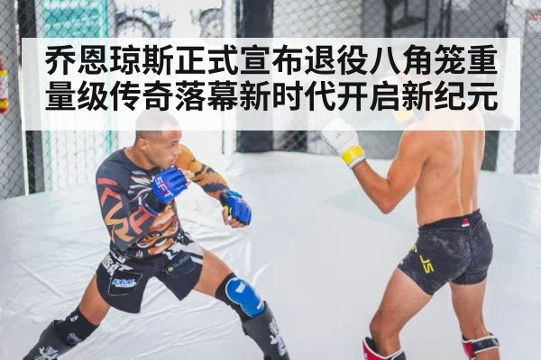 乔恩琼斯正式宣布退役八角笼重量级传奇落幕新时代开启新纪元