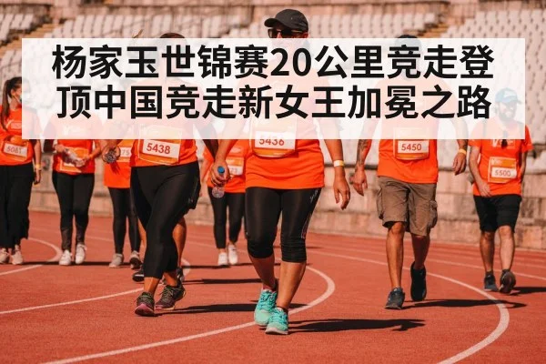 杨家玉世锦赛20公里竞走登顶中国竞走新女王加冕之路