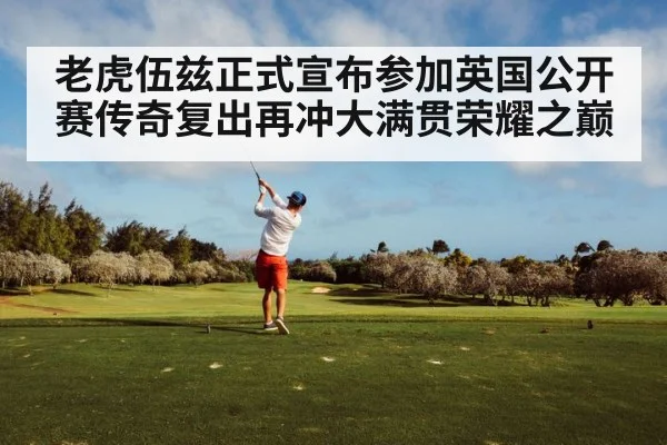 老虎伍兹正式宣布参加英国公开赛传奇复出再冲大满贯荣耀之巅