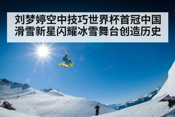 刘梦婷空中技巧世界杯首冠中国滑雪新星闪耀冰雪舞台创造历史