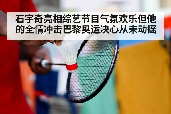 石宇奇亮相综艺节目气氛欢乐但他的全情冲击巴黎奥运决心从未动摇